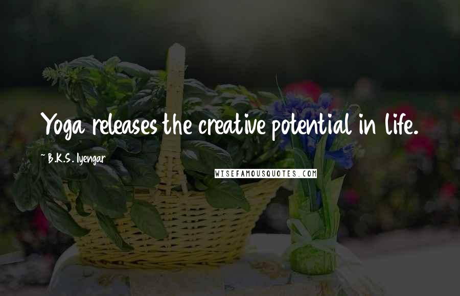 B.K.S. Iyengar Quotes: Yoga releases the creative potential in life.