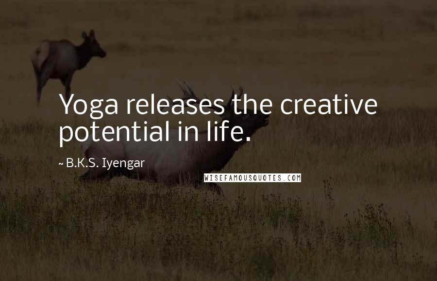 B.K.S. Iyengar Quotes: Yoga releases the creative potential in life.