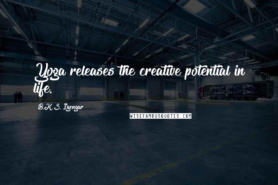 B.K.S. Iyengar Quotes: Yoga releases the creative potential in life.