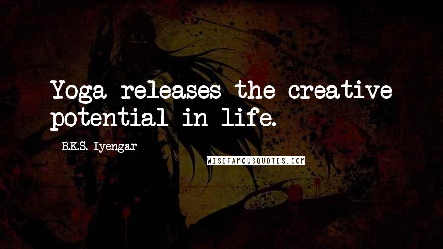 B.K.S. Iyengar Quotes: Yoga releases the creative potential in life.