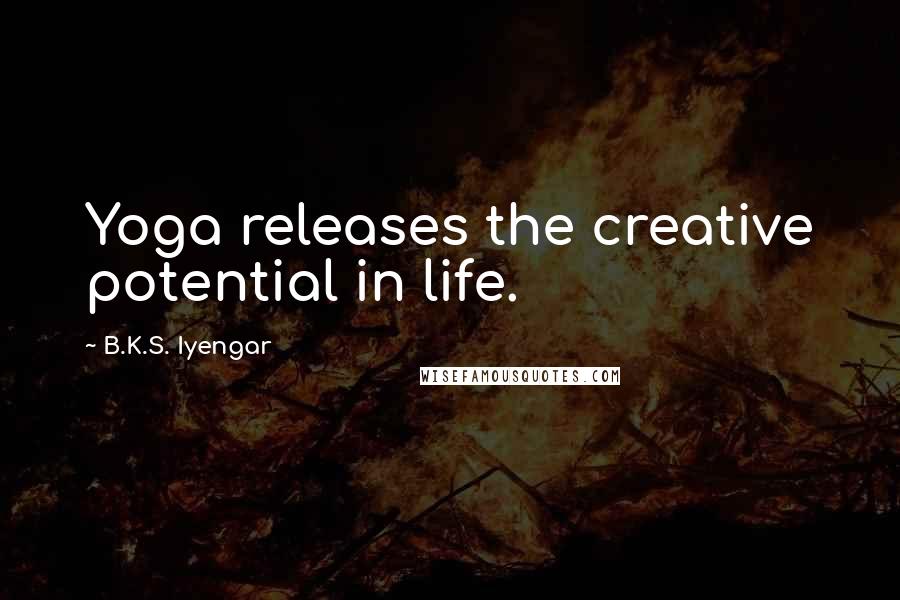 B.K.S. Iyengar Quotes: Yoga releases the creative potential in life.