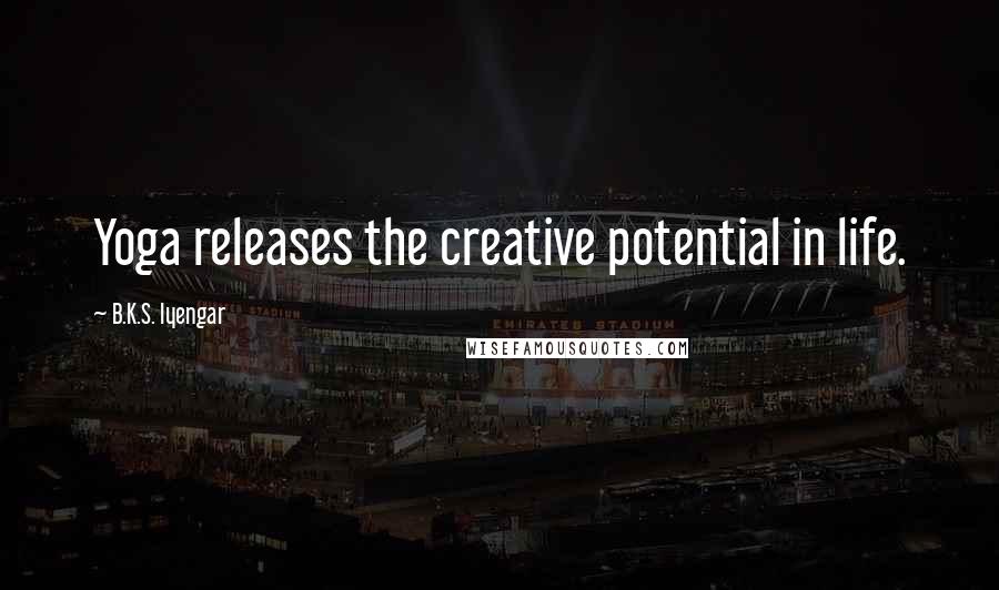 B.K.S. Iyengar Quotes: Yoga releases the creative potential in life.