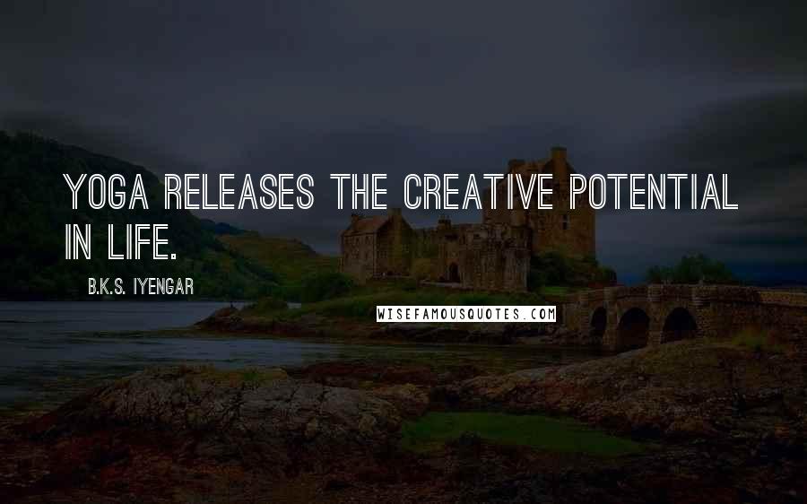 B.K.S. Iyengar Quotes: Yoga releases the creative potential in life.