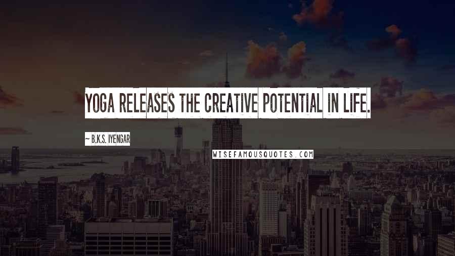 B.K.S. Iyengar Quotes: Yoga releases the creative potential in life.