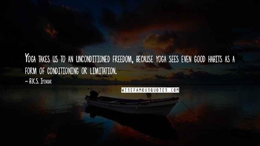 B.K.S. Iyengar Quotes: Yoga takes us to an unconditioned freedom, because yoga sees even good habits as a form of conditioning or limitation.