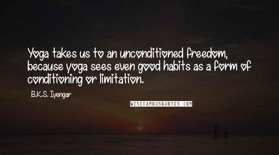 B.K.S. Iyengar Quotes: Yoga takes us to an unconditioned freedom, because yoga sees even good habits as a form of conditioning or limitation.