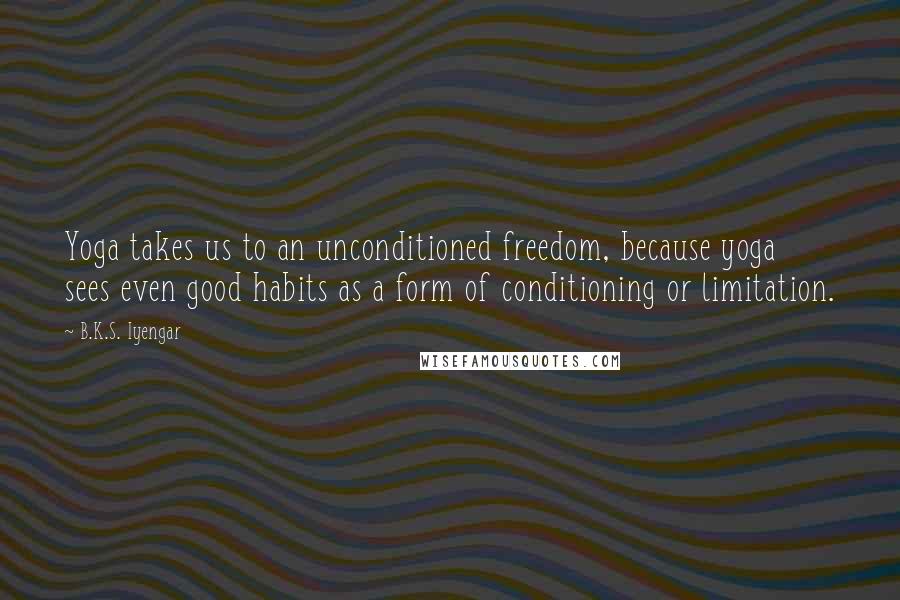 B.K.S. Iyengar Quotes: Yoga takes us to an unconditioned freedom, because yoga sees even good habits as a form of conditioning or limitation.