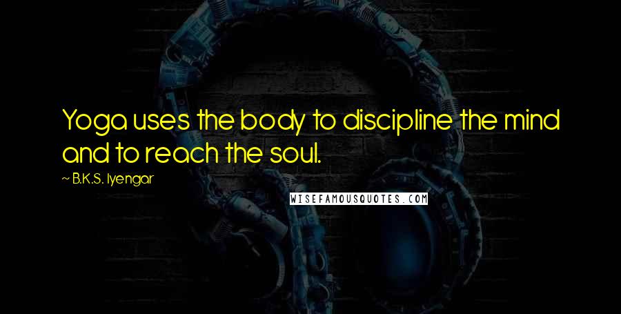 B.K.S. Iyengar Quotes: Yoga uses the body to discipline the mind and to reach the soul.