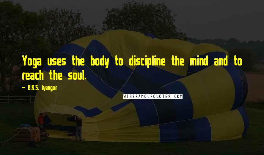 B.K.S. Iyengar Quotes: Yoga uses the body to discipline the mind and to reach the soul.
