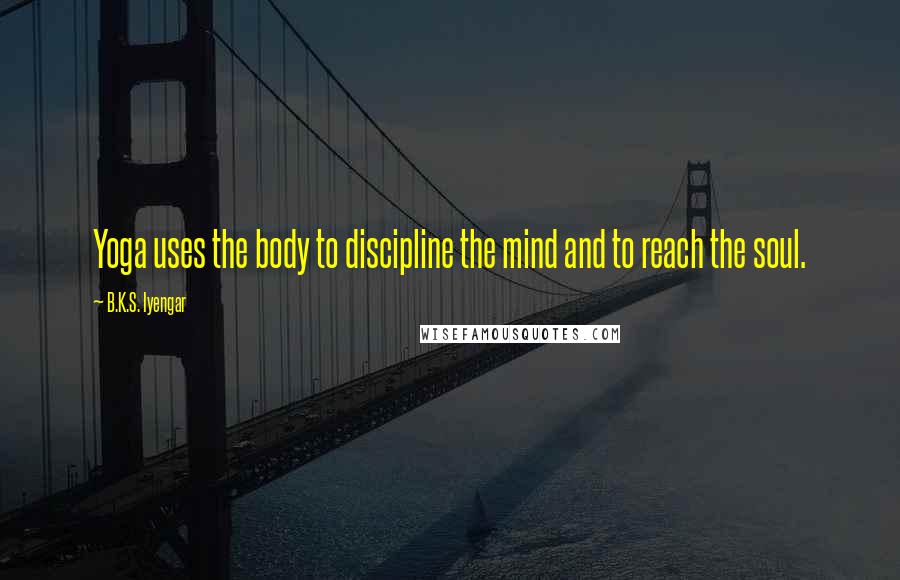 B.K.S. Iyengar Quotes: Yoga uses the body to discipline the mind and to reach the soul.