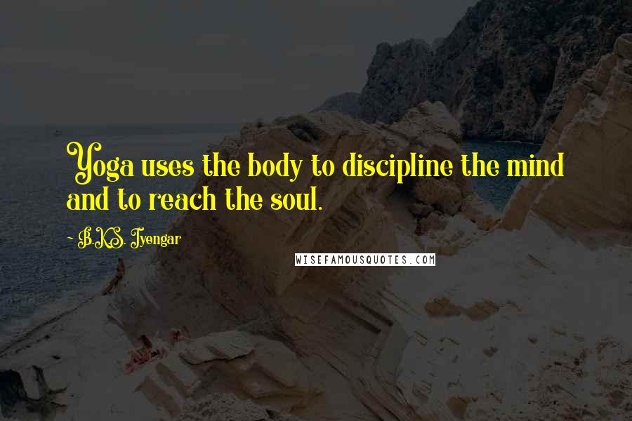 B.K.S. Iyengar Quotes: Yoga uses the body to discipline the mind and to reach the soul.