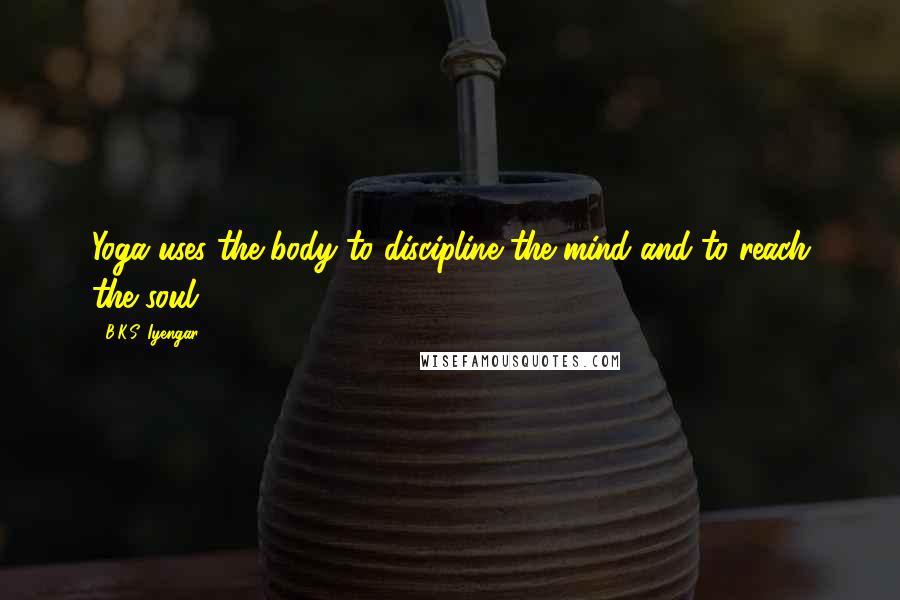 B.K.S. Iyengar Quotes: Yoga uses the body to discipline the mind and to reach the soul.