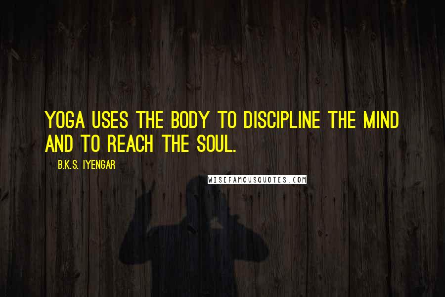 B.K.S. Iyengar Quotes: Yoga uses the body to discipline the mind and to reach the soul.