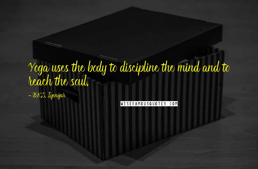 B.K.S. Iyengar Quotes: Yoga uses the body to discipline the mind and to reach the soul.