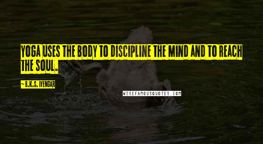 B.K.S. Iyengar Quotes: Yoga uses the body to discipline the mind and to reach the soul.