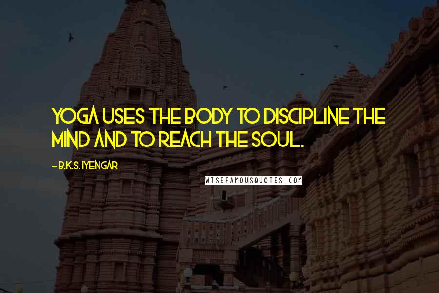 B.K.S. Iyengar Quotes: Yoga uses the body to discipline the mind and to reach the soul.