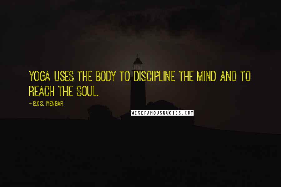 B.K.S. Iyengar Quotes: Yoga uses the body to discipline the mind and to reach the soul.