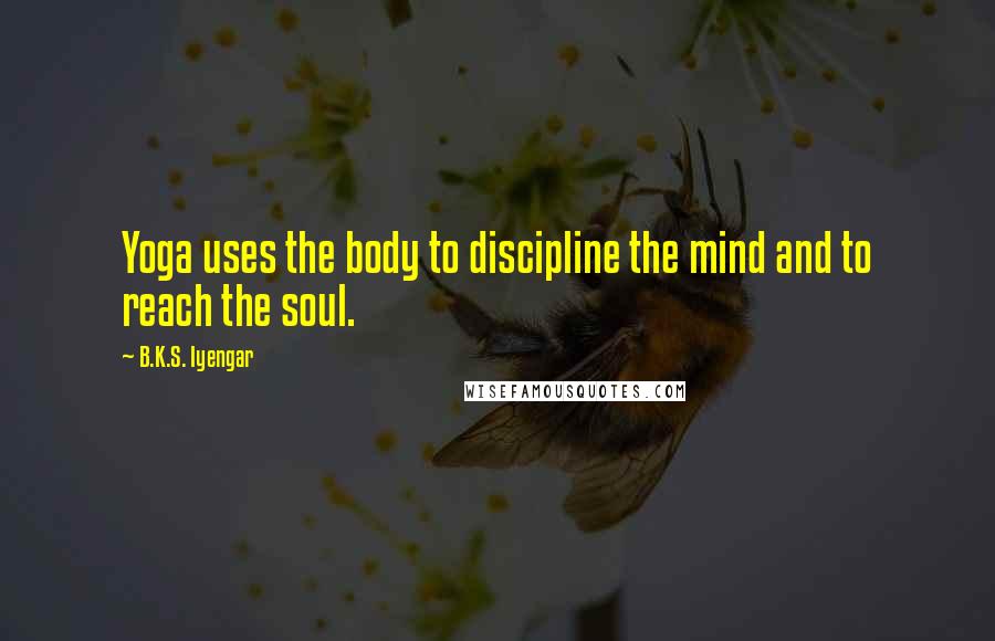 B.K.S. Iyengar Quotes: Yoga uses the body to discipline the mind and to reach the soul.