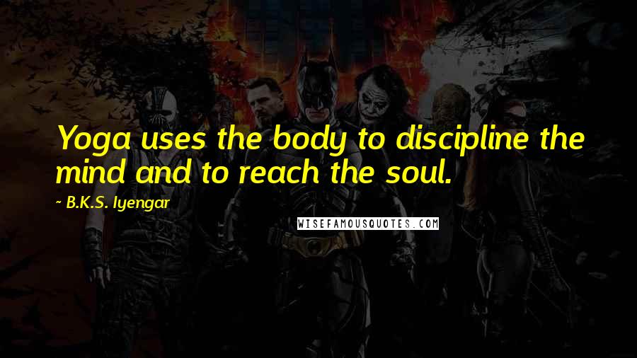 B.K.S. Iyengar Quotes: Yoga uses the body to discipline the mind and to reach the soul.