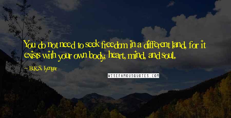 B.K.S. Iyengar Quotes: You do not need to seek freedom in a different land, for it exists with your own body, heart, mind, and soul.