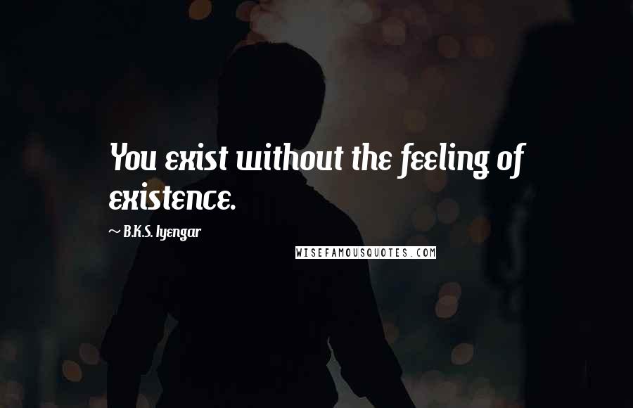 B.K.S. Iyengar Quotes: You exist without the feeling of existence.