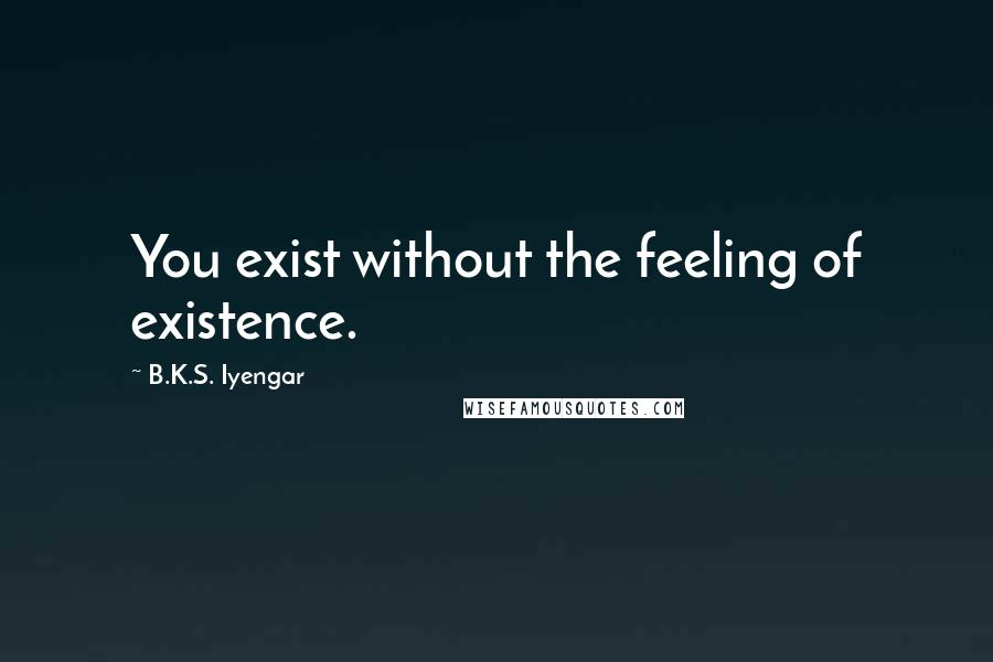 B.K.S. Iyengar Quotes: You exist without the feeling of existence.