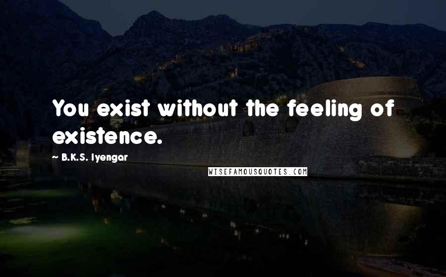 B.K.S. Iyengar Quotes: You exist without the feeling of existence.