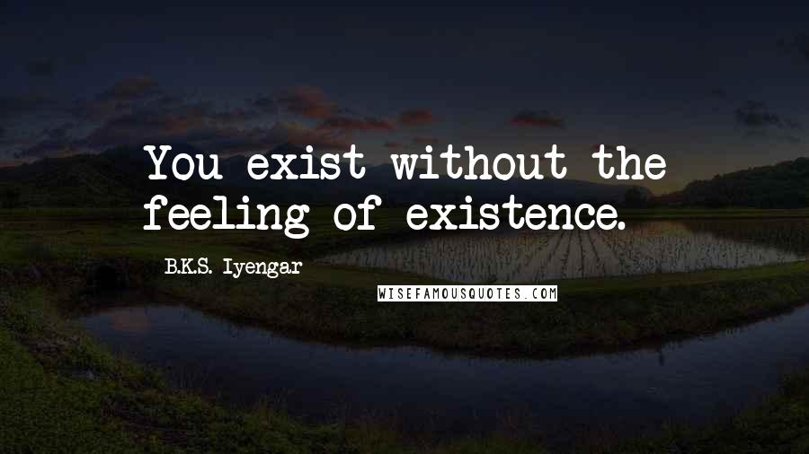 B.K.S. Iyengar Quotes: You exist without the feeling of existence.
