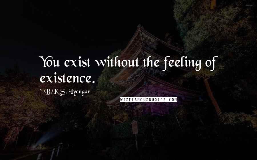 B.K.S. Iyengar Quotes: You exist without the feeling of existence.