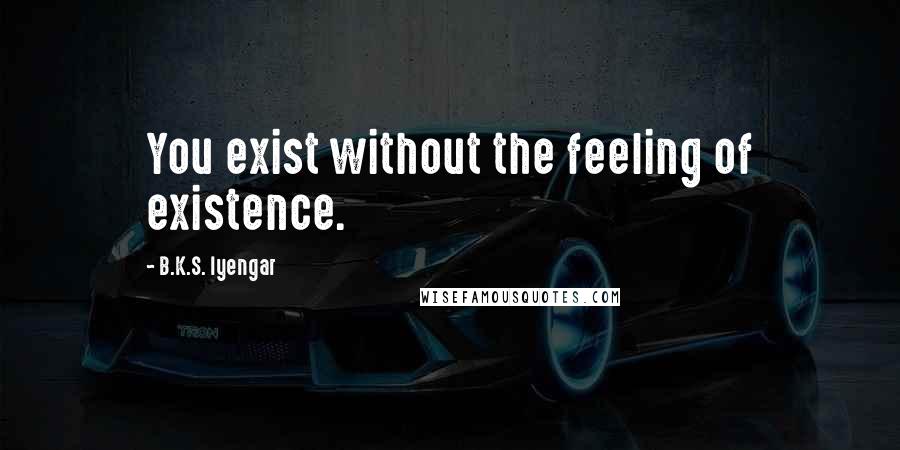 B.K.S. Iyengar Quotes: You exist without the feeling of existence.