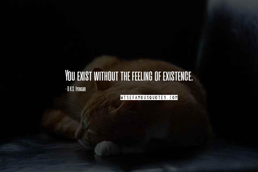 B.K.S. Iyengar Quotes: You exist without the feeling of existence.