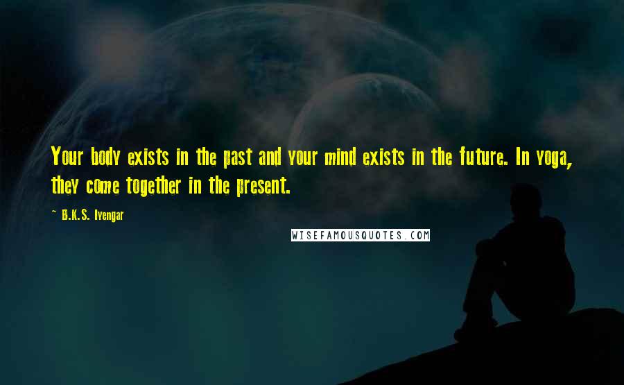 B.K.S. Iyengar Quotes: Your body exists in the past and your mind exists in the future. In yoga, they come together in the present.