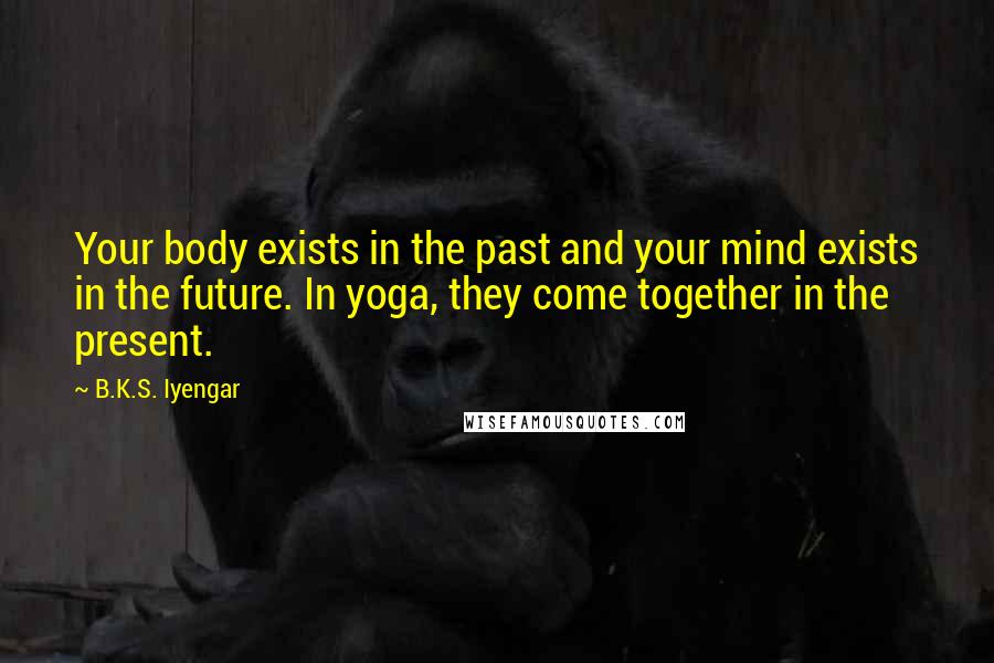 B.K.S. Iyengar Quotes: Your body exists in the past and your mind exists in the future. In yoga, they come together in the present.