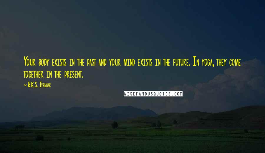 B.K.S. Iyengar Quotes: Your body exists in the past and your mind exists in the future. In yoga, they come together in the present.