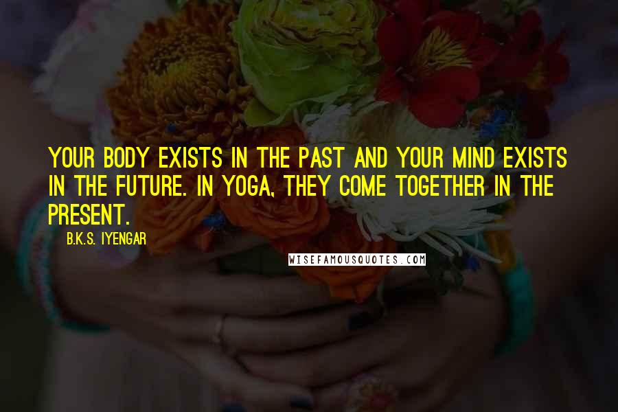 B.K.S. Iyengar Quotes: Your body exists in the past and your mind exists in the future. In yoga, they come together in the present.