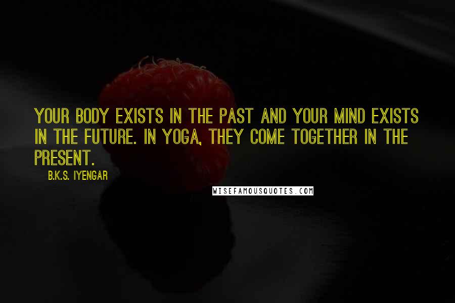 B.K.S. Iyengar Quotes: Your body exists in the past and your mind exists in the future. In yoga, they come together in the present.