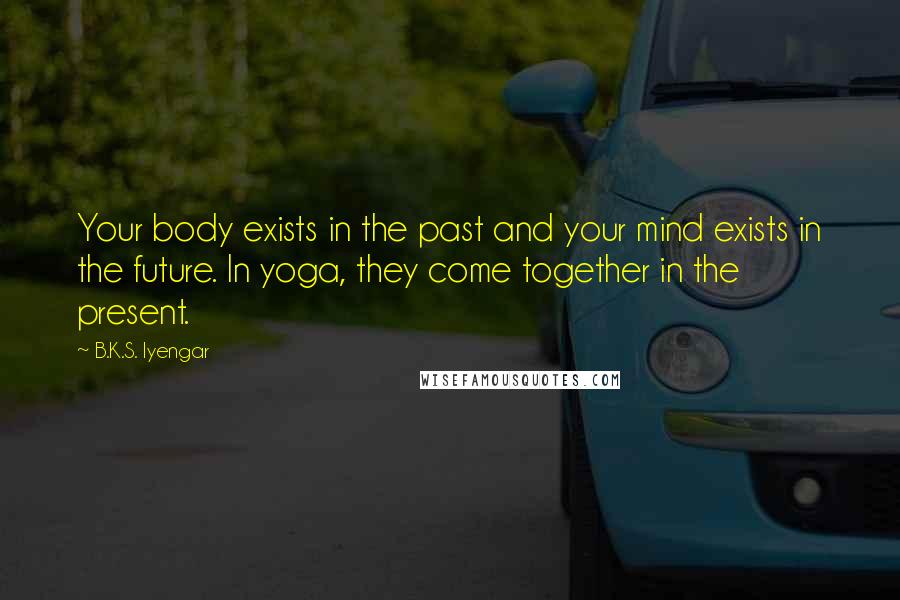 B.K.S. Iyengar Quotes: Your body exists in the past and your mind exists in the future. In yoga, they come together in the present.