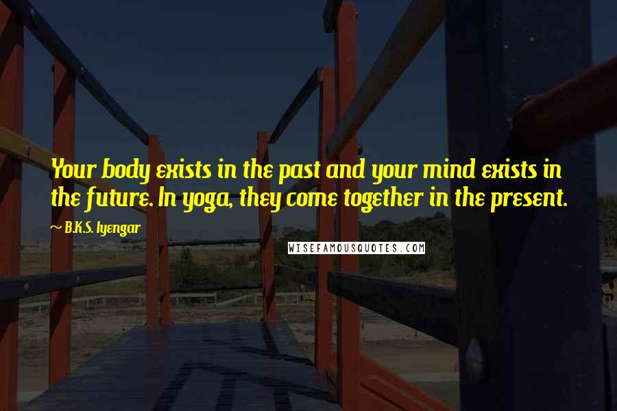 B.K.S. Iyengar Quotes: Your body exists in the past and your mind exists in the future. In yoga, they come together in the present.