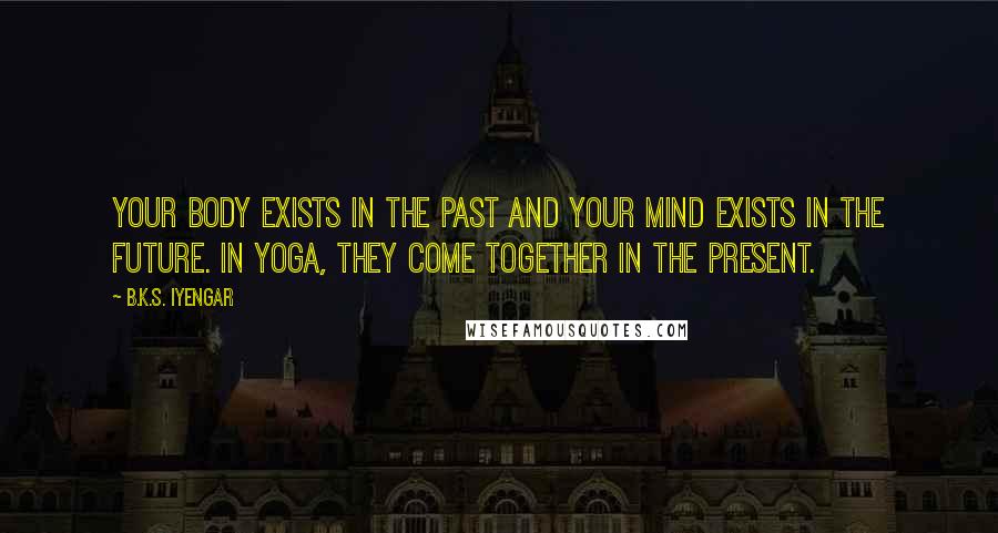 B.K.S. Iyengar Quotes: Your body exists in the past and your mind exists in the future. In yoga, they come together in the present.