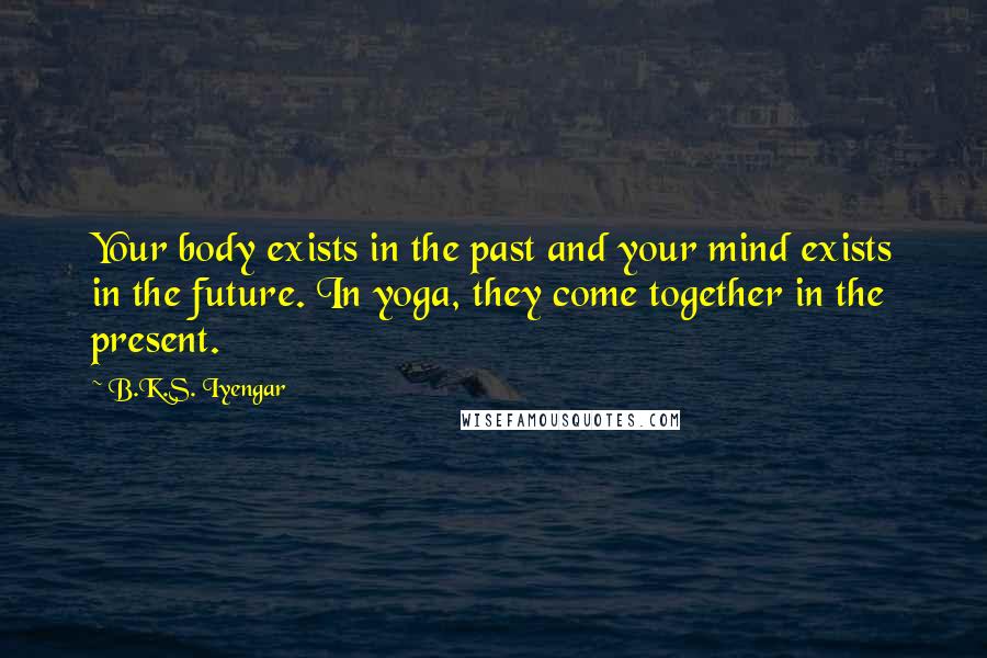 B.K.S. Iyengar Quotes: Your body exists in the past and your mind exists in the future. In yoga, they come together in the present.