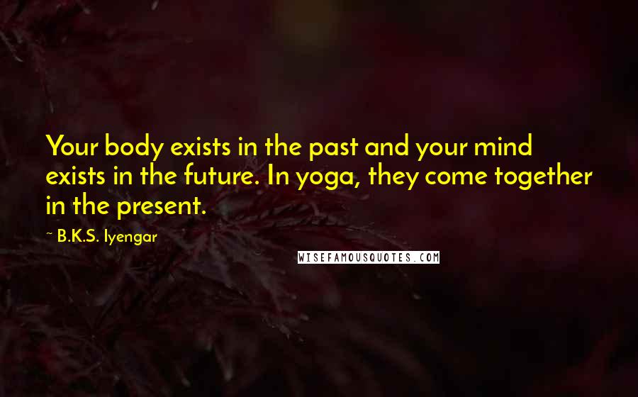 B.K.S. Iyengar Quotes: Your body exists in the past and your mind exists in the future. In yoga, they come together in the present.