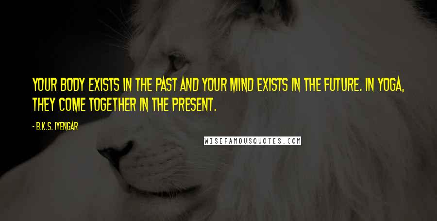 B.K.S. Iyengar Quotes: Your body exists in the past and your mind exists in the future. In yoga, they come together in the present.