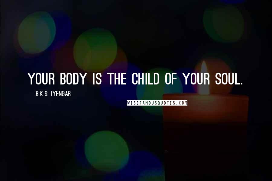 B.K.S. Iyengar Quotes: Your body is the child of your soul.