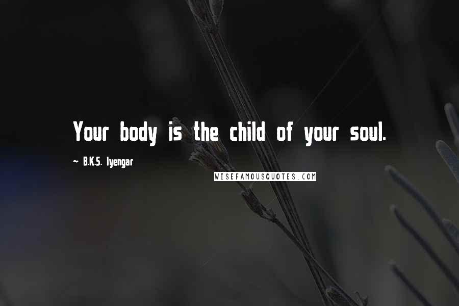 B.K.S. Iyengar Quotes: Your body is the child of your soul.