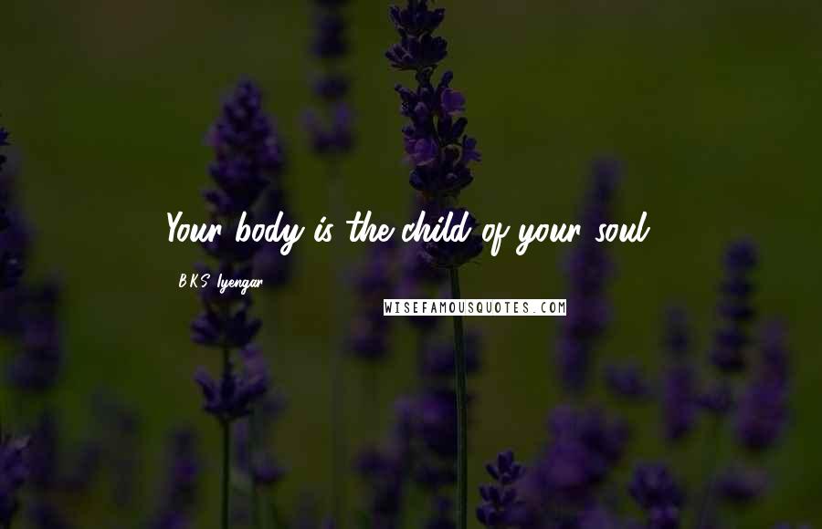B.K.S. Iyengar Quotes: Your body is the child of your soul.