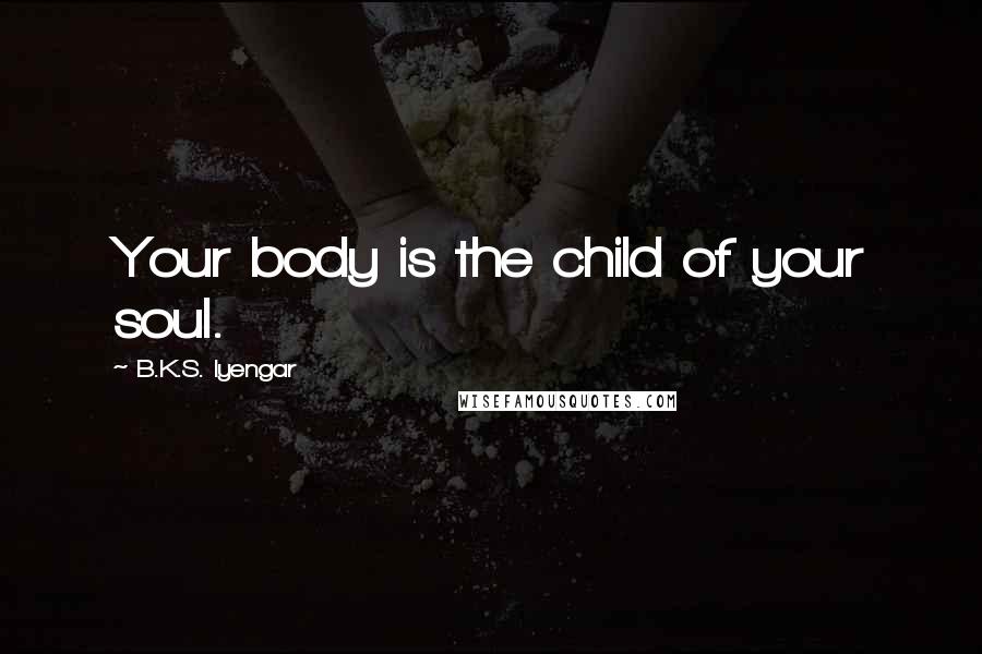 B.K.S. Iyengar Quotes: Your body is the child of your soul.
