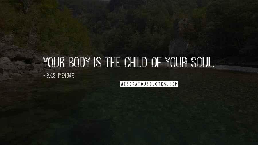 B.K.S. Iyengar Quotes: Your body is the child of your soul.
