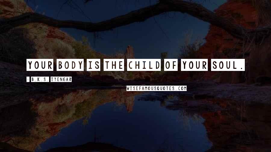 B.K.S. Iyengar Quotes: Your body is the child of your soul.