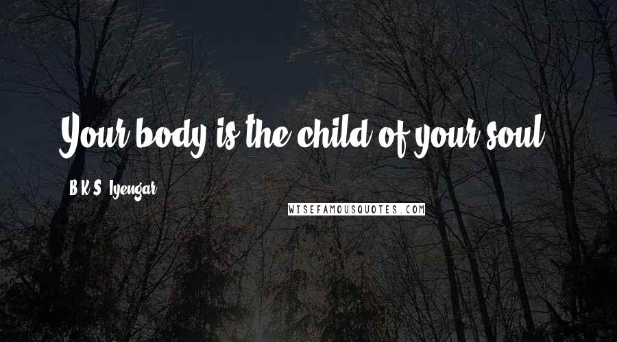 B.K.S. Iyengar Quotes: Your body is the child of your soul.