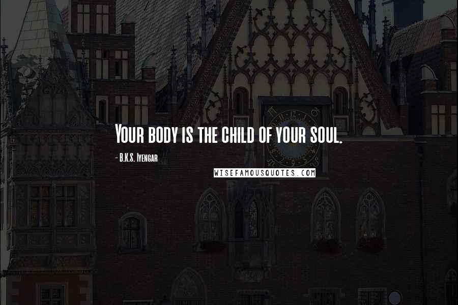 B.K.S. Iyengar Quotes: Your body is the child of your soul.